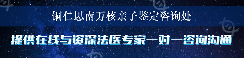 铜仁思南万核亲子鉴定咨询处